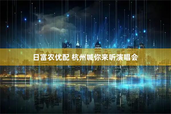 日富农优配 杭州喊你来听演唱会