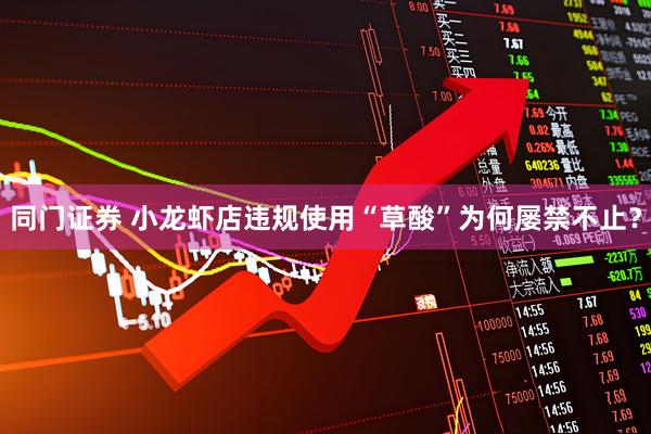 同门证券 小龙虾店违规使用“草酸”为何屡禁不止？
