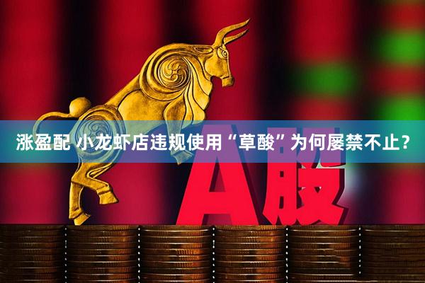 涨盈配 小龙虾店违规使用“草酸”为何屡禁不止？