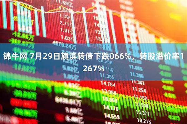 锦牛网 7月29日旗滨转债下跌066%，转股溢价率1267%
