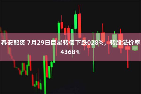 春安配资 7月29日巨星转债下跌028%，转股溢价率4368%