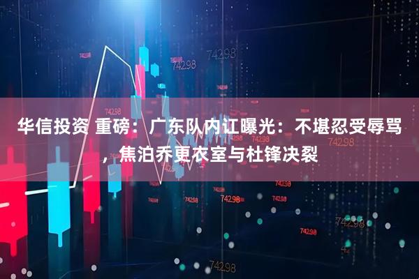 华信投资 重磅：广东队内讧曝光：不堪忍受辱骂，焦泊乔更衣室与杜锋决裂