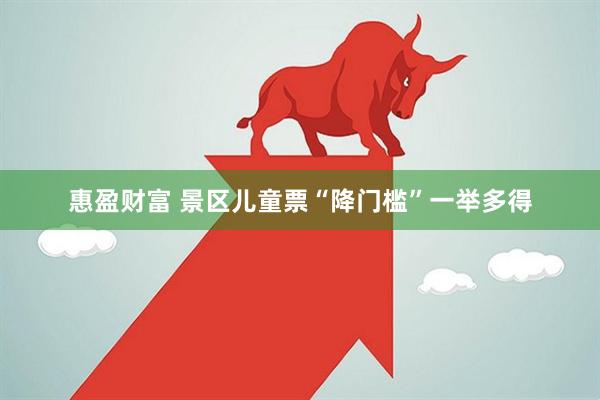 惠盈财富 景区儿童票“降门槛”一举多得