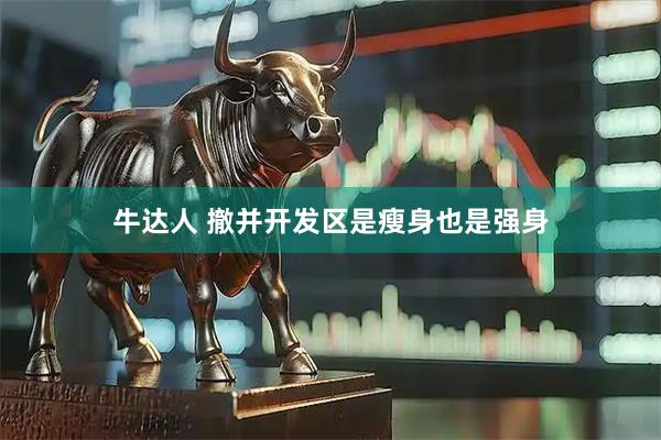 牛达人 撤并开发区是瘦身也是强身