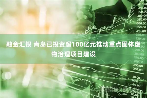 融金汇银 青岛已投资超100亿元推动重点固体废物治理项目建设