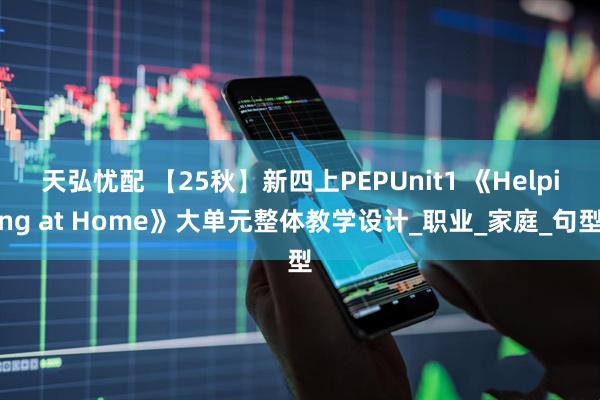 天弘忧配 【25秋】新四上PEPUnit1 《Helping at Home》大单元整体教学设计_职业_家庭_句型