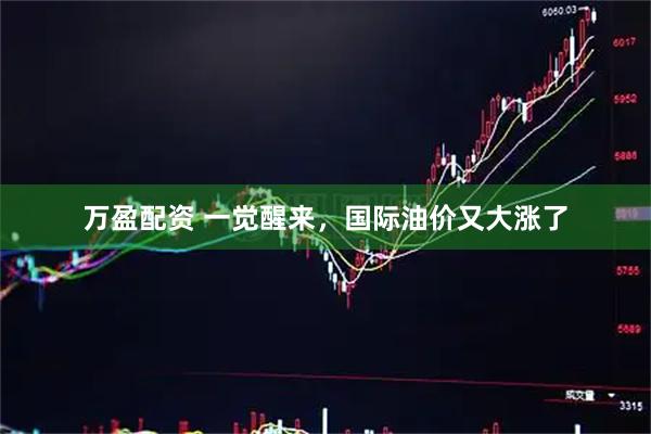 万盈配资 一觉醒来，国际油价又大涨了
