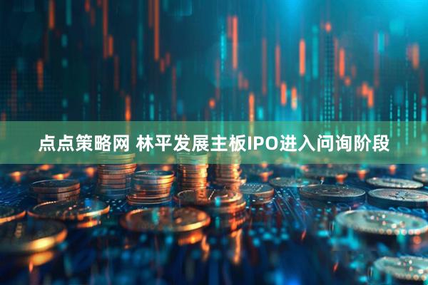 点点策略网 林平发展主板IPO进入问询阶段
