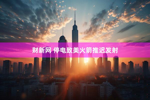 财新网 停电致美火箭推迟发射