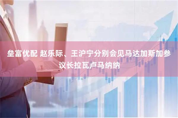 垒富优配 赵乐际、王沪宁分别会见马达加斯加参议长拉瓦卢马纳纳