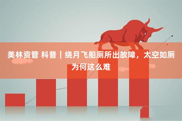 美林资管 科普｜绕月飞船厕所出故障，太空如厕为何这么难