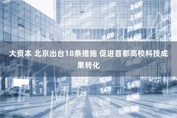 大资本 北京出台18条措施 促进首都高校科技成果转化