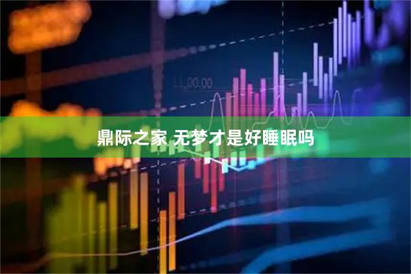 鼎际之家 无梦才是好睡眠吗