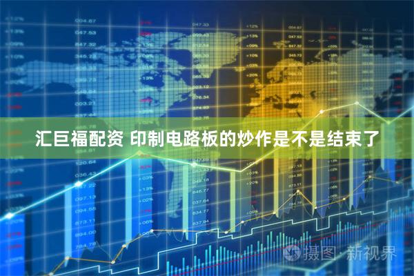 汇巨福配资 印制电路板的炒作是不是结束了