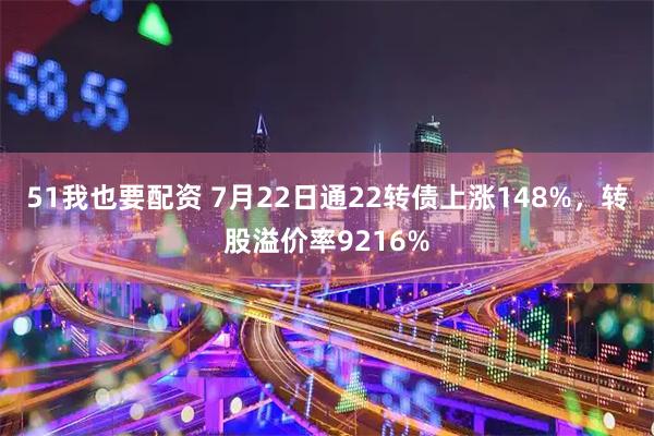 51我也要配资 7月22日通22转债上涨148%，转股溢价率9216%