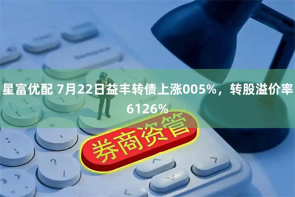 星富优配 7月22日益丰转债上涨005%，转股溢价率6126%