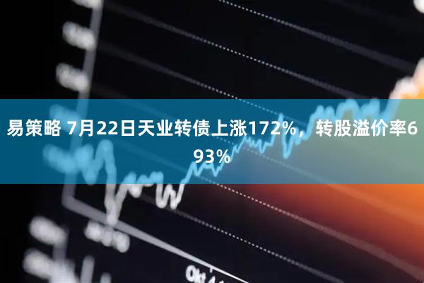 易策略 7月22日天业转债上涨172%，转股溢价率693%