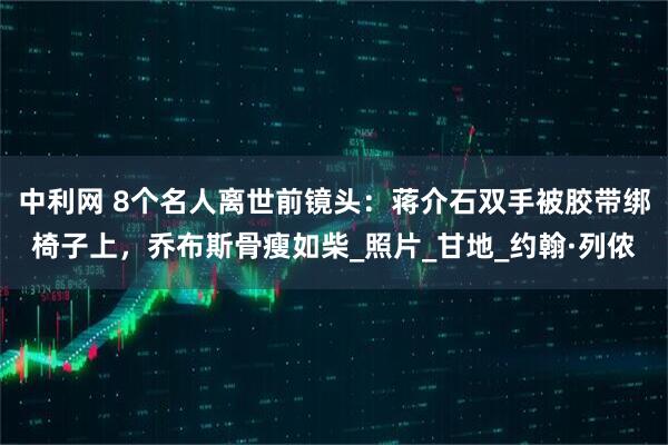 中利网 8个名人离世前镜头：蒋介石双手被胶带绑椅子上，乔布斯骨瘦如柴_照片_甘地_约翰·列侬