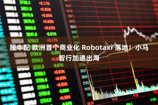 股牛配 欧洲首个商业化 Robotaxi 落地！小马智行加速出海