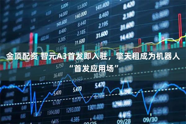金顶配资 智元A3首发即入驻，擎天租成为机器人“首发应用场”