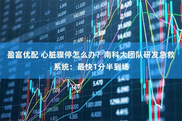 盈富优配 心脏骤停怎么办？南科大团队研发急救系统：最快1分半到场