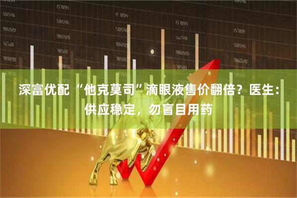 深富优配 “他克莫司”滴眼液售价翻倍？医生：供应稳定，勿盲目用药