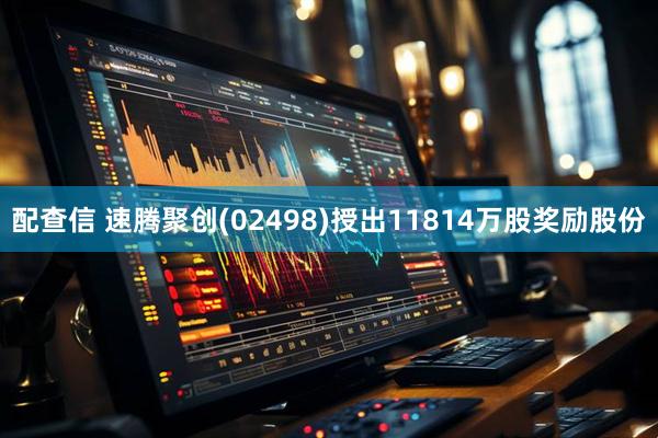 配查信 速腾聚创(02498)授出11814万股奖励股份