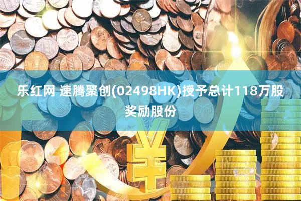 乐红网 速腾聚创(02498HK)授予总计118万股奖励股份