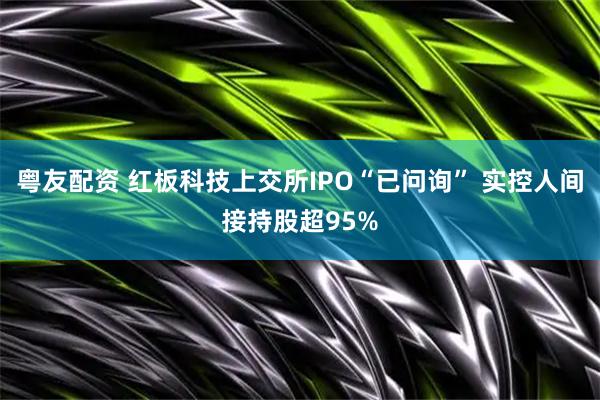 粤友配资 红板科技上交所IPO“已问询” 实控人间接持股超95%